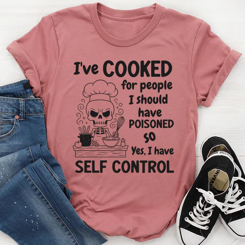 I’ve Cooked For People I Should Have Poisoned. So Yeah, I Have Self Control T-Shirt