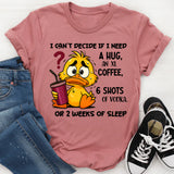 I Can't Decide If I Need A Hug, an XL Coffee, 6 Shots of Vodka, Or 2 Weeks of Sleep T-Shirt
