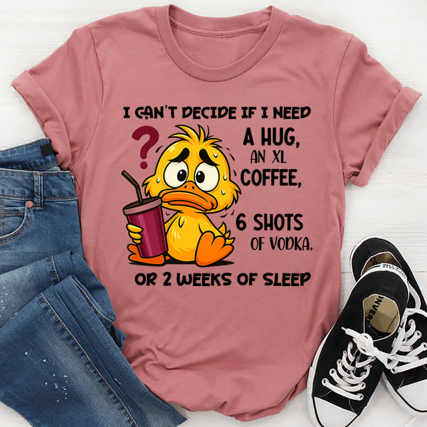 I Can't Decide If I Need A Hug, an XL Coffee, 6 Shots of Vodka, Or 2 Weeks of Sleep T-Shirt