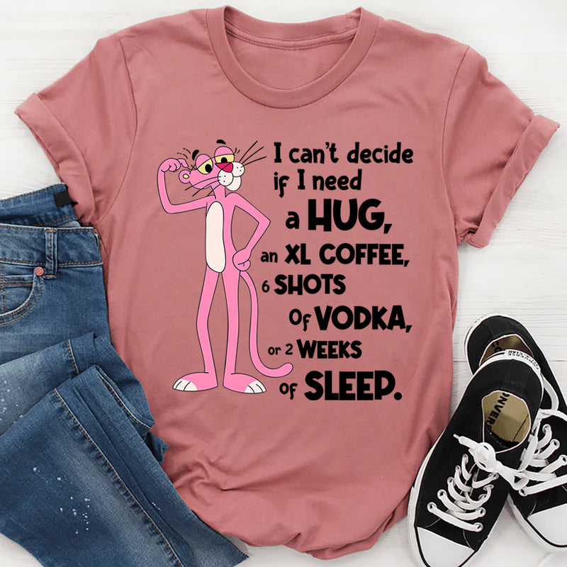 Can't Decide If I Need A Hug, an XL Coffee, 6 Shots of Vodka, Or 2 Weeks of Sleep T-Shirt