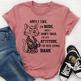 When I Talk I'm Rude When I Don't Talk I've Got An Attitude I'm Just Gonna Bark T-Shirt