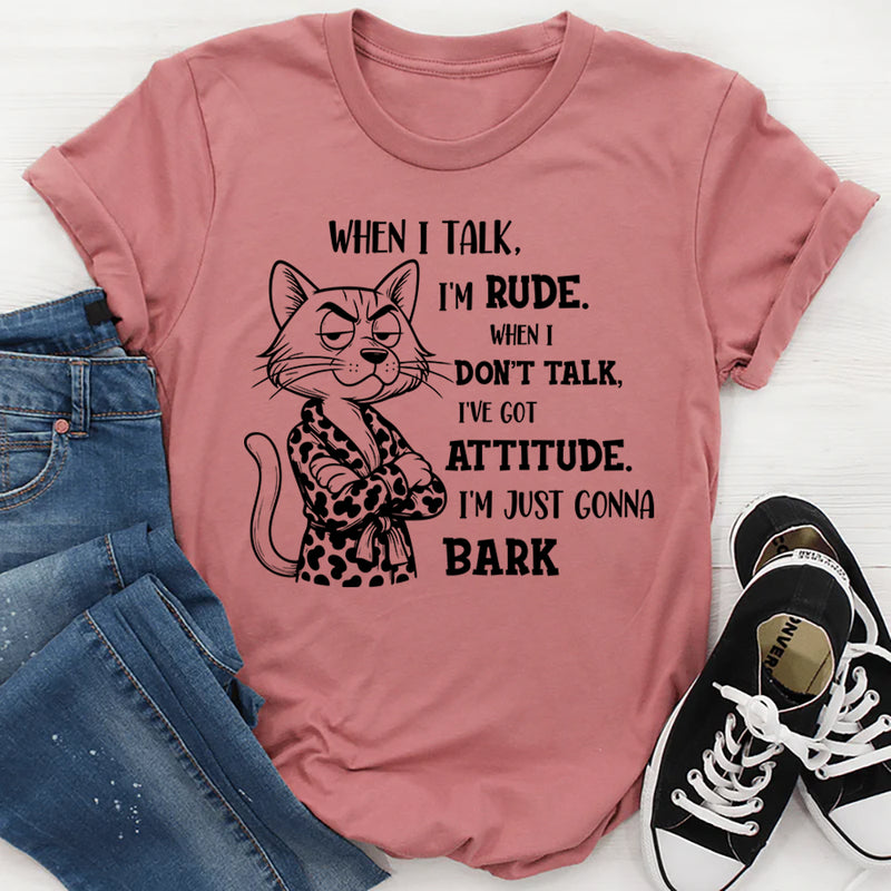 When I Talk I'm Rude When I Don't Talk I've Got An Attitude I'm Just Gonna Bark T-Shirt