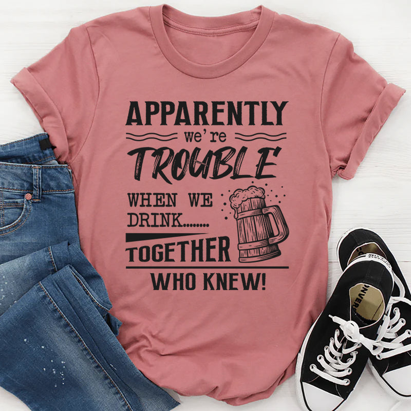 Apparently We're Trouble When We Are Together Who Knew T-Shirt
