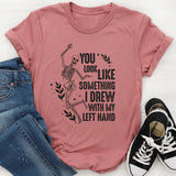 You Look Like Something I Drew With My Left Hand T-Shirt
