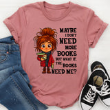 Maybe I Don't Need More Books But What If The Books Need Me T-Shirt