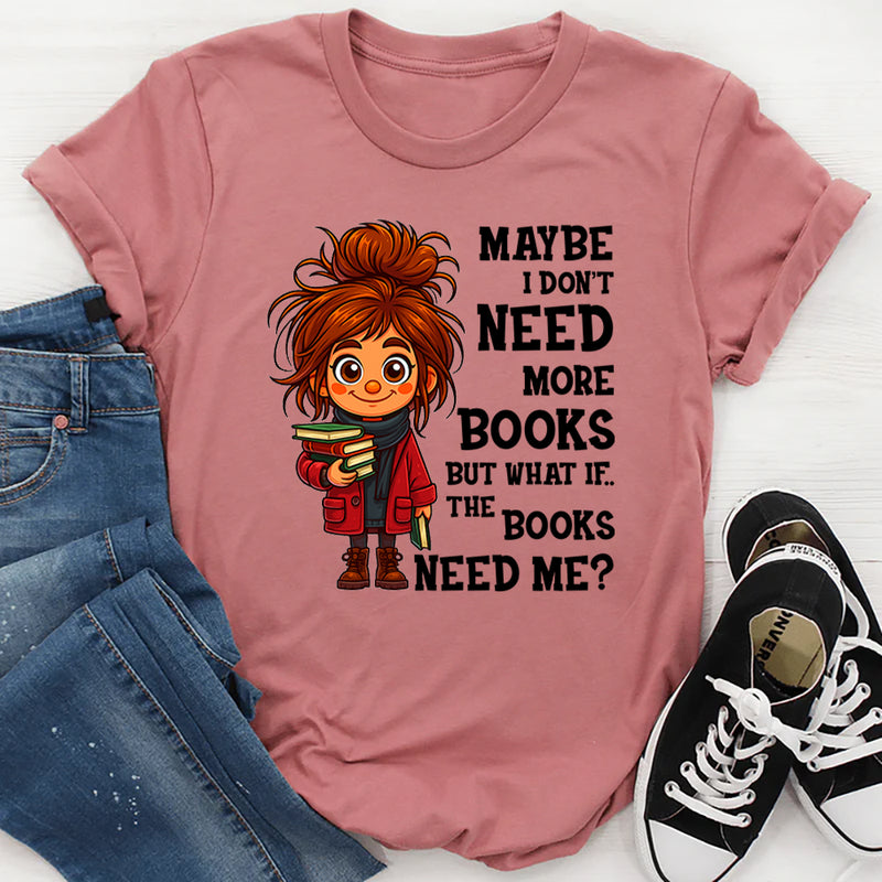 Maybe I Don't Need More Books But What If The Books Need Me T-Shirt