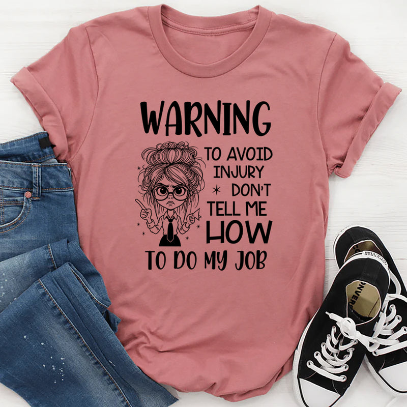 Warning: To Avoid Injury, Don’t Tell Me How to Do My Job T-Shirt