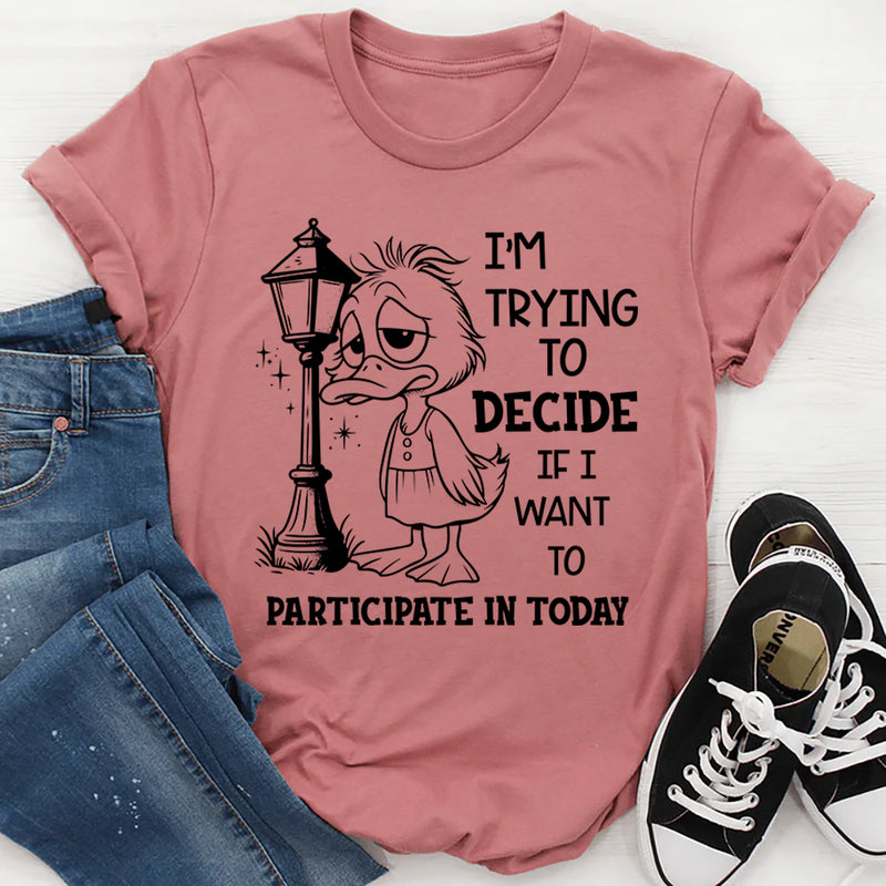 I Am Trying to Decide If I Want to Participate in Today T-Shirt