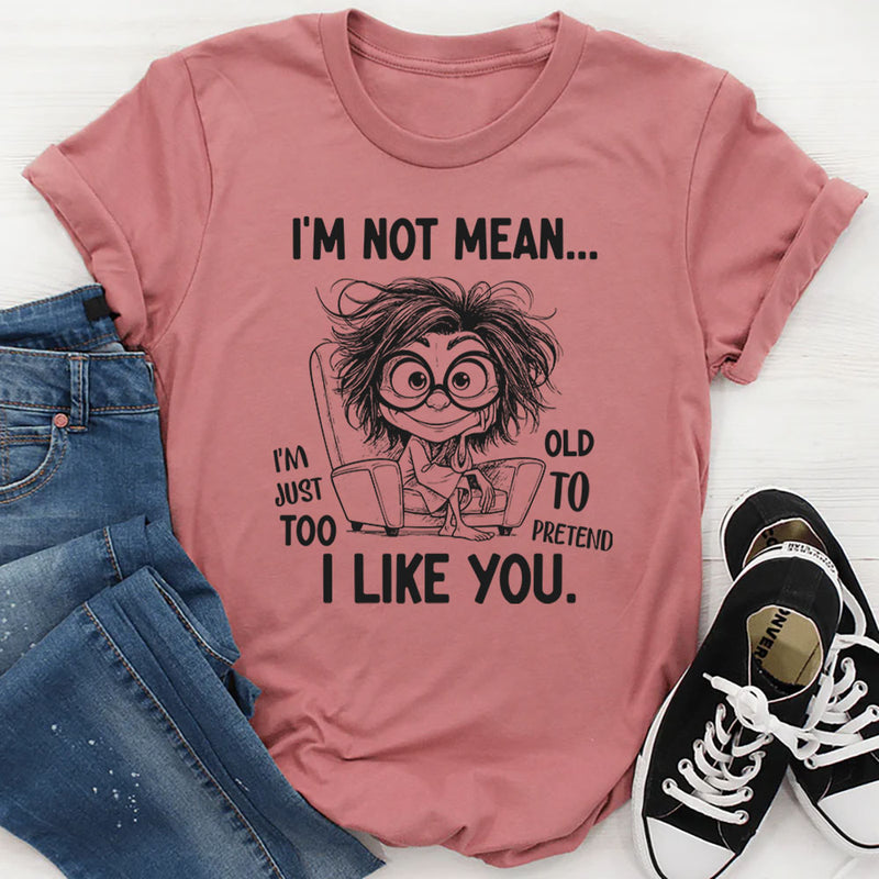I Am Not Mean, I Am Just Too Old To Pretend I Like You T-Shirt