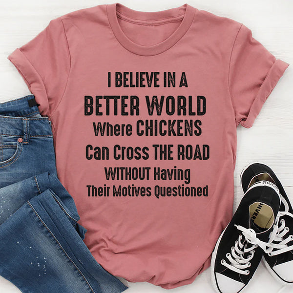 I Believe in a Better World Where Chickens Can Cross the Road T-Shirt