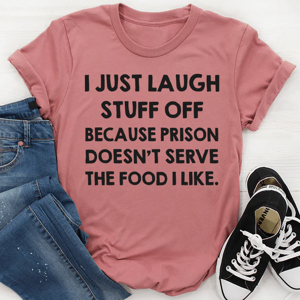 I Just Laugh Stuff Off Because Prison Doesn’t Serve the Food I Like T-Shirt