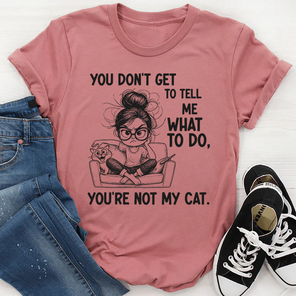 You Don’t Get to Tell Me What to Do, You’re Not My Cat T-Shirt
