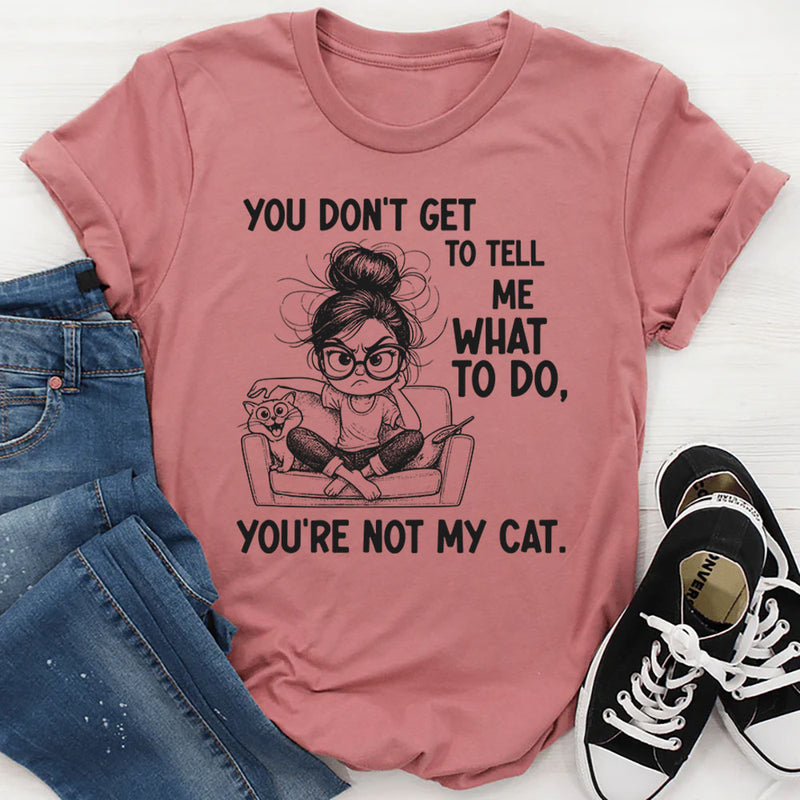 You Don’t Get to Tell Me What to Do, You’re Not My Cat T-Shirt