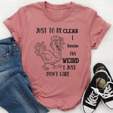 Just To Be Clear, I Know I’m Weird, I Just Don’t Care T-Shirt