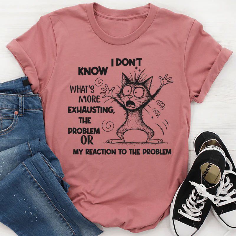 I Don’t Know What’s More Exhausting The Problem or My Reaction to the Problem T-Shirt