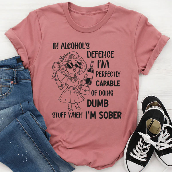 In Alcohol’s Defense, I’m Perfectly Capable of Doing Dumb Stuff When I’m Sober T-Shirt