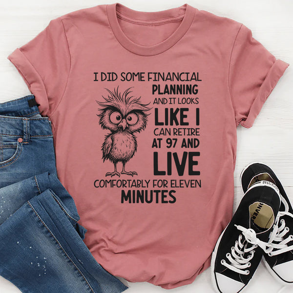 I Did Some Financial Planning and It Looks Like I Can Retire at 97 and Live Comfortably for Eleven Minutes T-Shirt