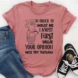 In Order to Insult Me, I Must First Value Your Opinion. Nice Try Though T-Shirt