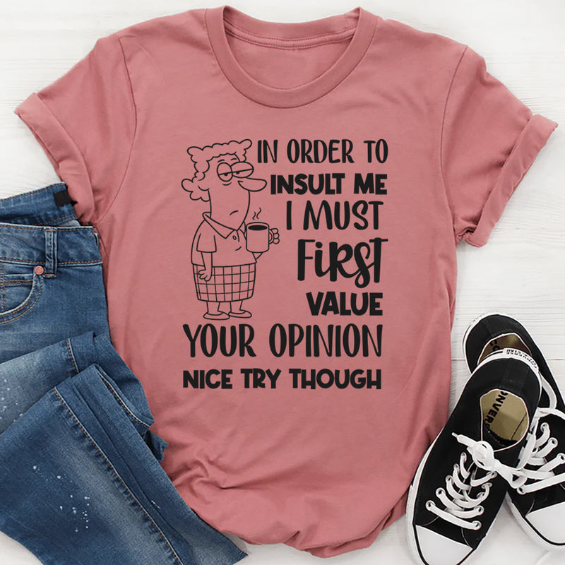 In Order to Insult Me, I Must First Value Your Opinion. Nice Try Though T-Shirt