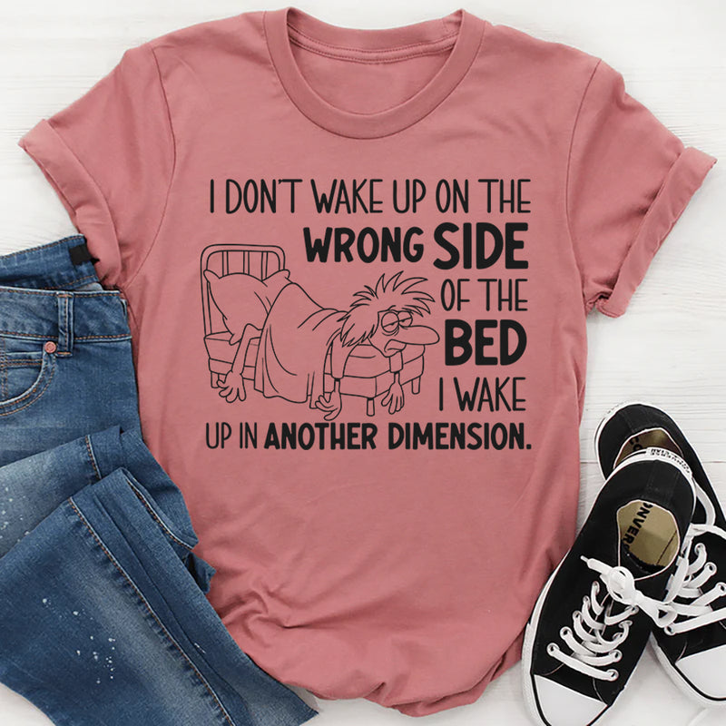 I Don’t Wake Up on the Wrong Side of the Bed I Wake Up in Another Dimension T-Shirt