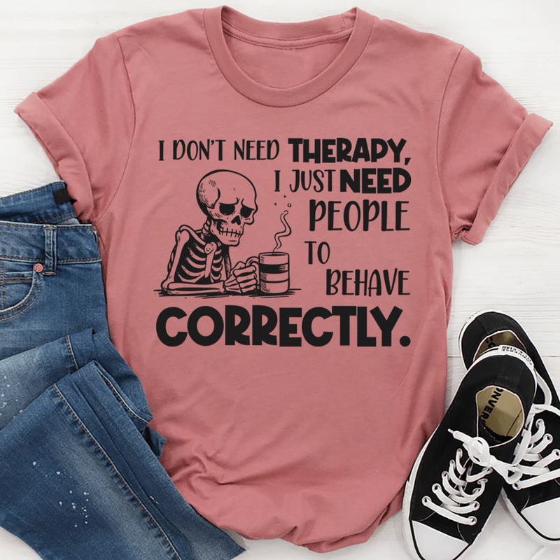 I Don’t Need Therapy, I Just Need People to Behave Correctly T-Shirt