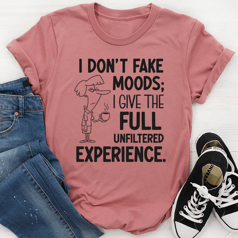 I Don’t Fake Moods; I Give the Full Unfiltered Experience T-Shirt