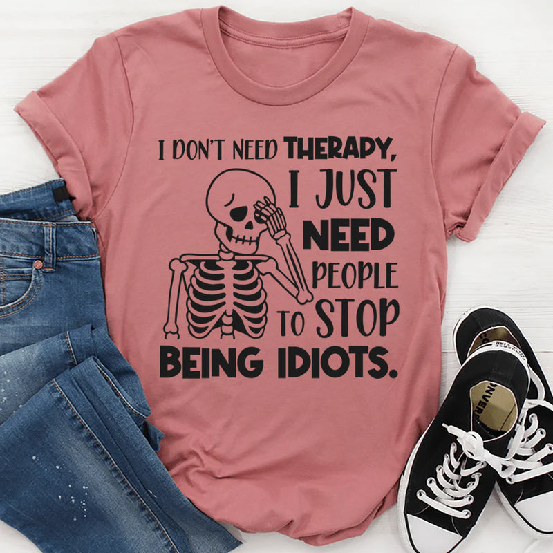 I Don’t Need Therapy, I Just Need People To Stop Being Idiots T-Shirt