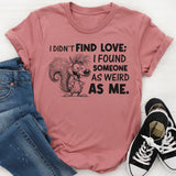 I Didn’t Find Love; I Found Someone As Weird As Me T-Shirt