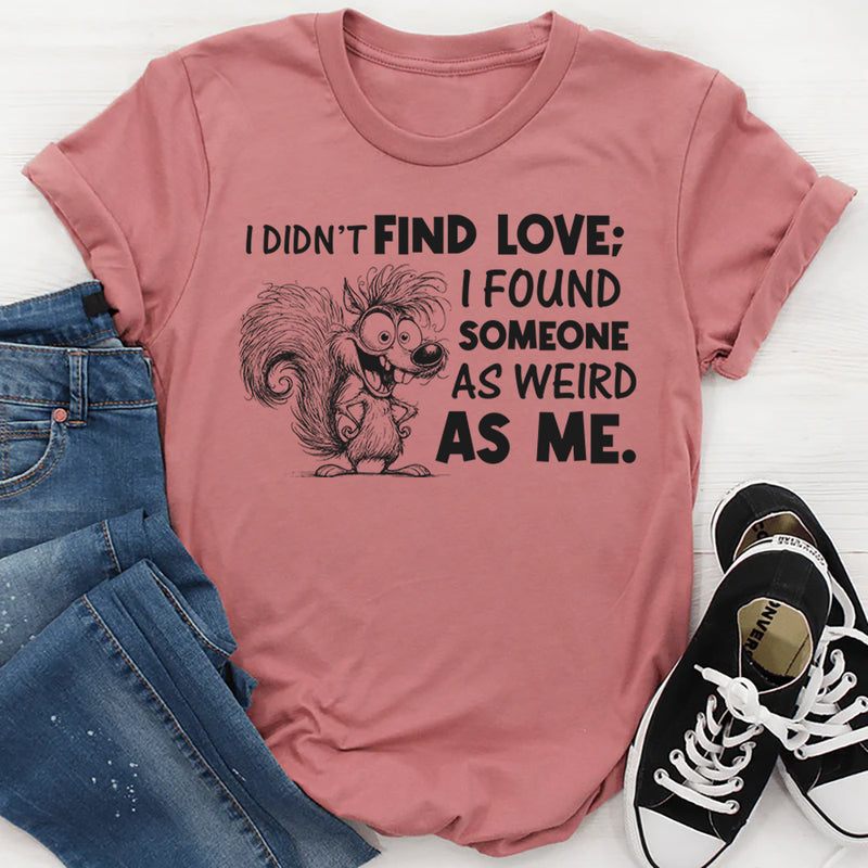 I Didn’t Find Love; I Found Someone As Weird As Me T-Shirt