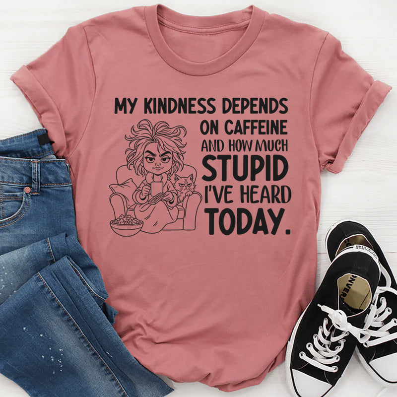 My Kindness Depends on Caffeine and How Much Stupid I’ve Heard Today T-Shirt