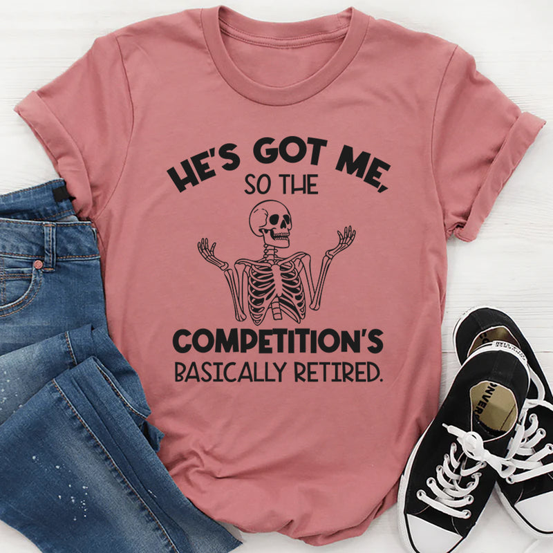 He’s Got Me, So the Competition’s Basically Retired T-Shirt