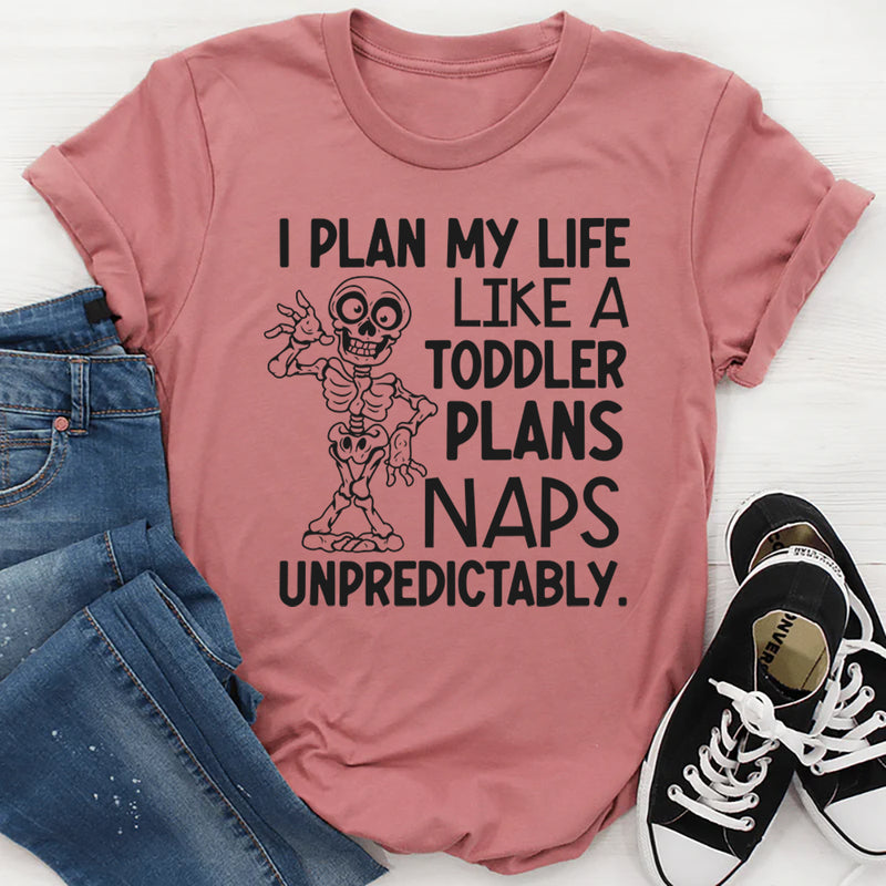 I Plan My Life Like a Toddler Plans Naps: Unpredictably T-Shirt