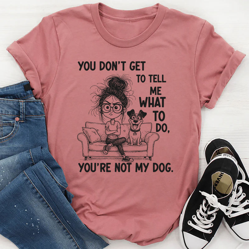 You Don’t Get to Tell Me What to Do, You’re Not My Dog T-Shirt