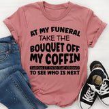 At My Funeral, Take the Bouquet Off My Coffin, Throw It Into the Crowd to See Who Is Next T-Shirt