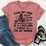 Please Don’t Argue With Me Because the Only Difference Between Me & a Psych Ward Patient Is I’m at Home T-Shirt