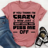 If You Think I’m Crazy Now, Just Wait Until You Piss Me Off T-Shirt