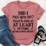 Did I Piss You Off? That’s Great At Least I’m Doing Something Right T-Shirt