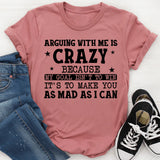 Arguing With Me Is Crazy My Goal Isn’t to Win, It’s to Make You as Mad as I Can T-Shirt