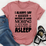 I Always Say ‘Morning’ Instead Of ‘Good Morning’ If It Were Good, I’d Still Be Asleep T-Shirt