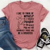 I Like to Think of Myself as a Natural Disaster If You Really Piss Me Off, Naturally There Will Be a Disaster T-Shirt