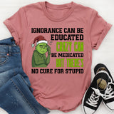 Ignorance Can Be Educated, Crazy Can Be Medicated, But There’s No Cure for Stupid T-Shirt