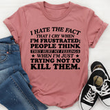 I Hate the Fact That I Cry When I’m Frustrated; People Think They Hurt My Feelings When I’m Just Trying Not to Kill Them T-Shirt