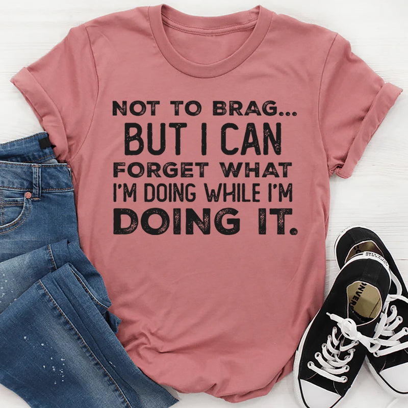 Not to Brag but I Can Forget What I’m Doing While I’m Doing It T-Shirt
