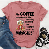My Coffee Looked at Me This Morning and Told Me Sorry I Don’t Do Miracles T-Shirt
