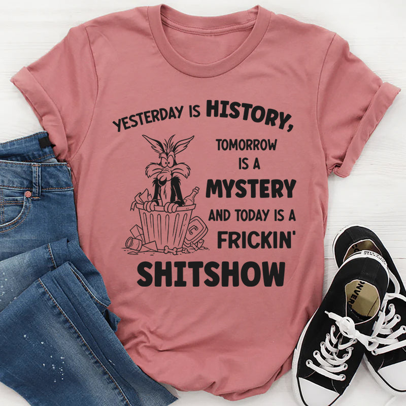 Yesterday Is History Tomorrow Is a Mystery and Today Is a Frickin’ Shitshow T-Shirt