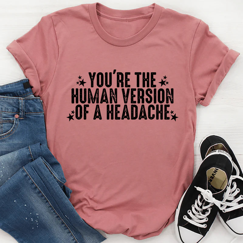 You're The Human Version Of A Headache T-Shirt