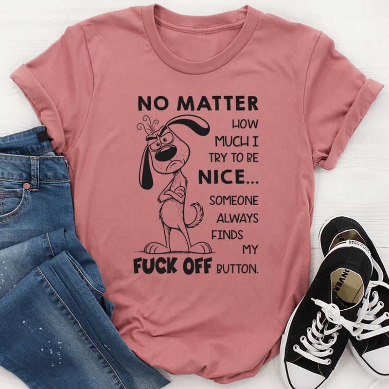 No Matter How Much I Try to Be Nice Someone Always Finds My F*ck Off Button T-Shirt