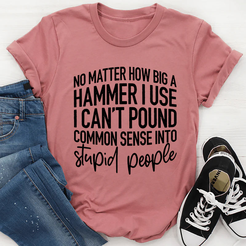 I Can't Pound Common Sense Into Stupid People T-Shirt