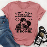 Today I Don’t Feel Like Doing Anything… Except My Wife; I’d Do Her T-Shirt
