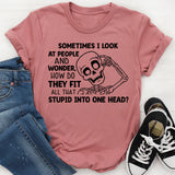 Sometimes I Look at People and Wonder, How Do They Fit All That Stupid Into One Head T-Shirt